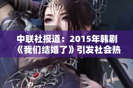 中联社报道：2015年韩剧《我们结婚了》引发社会热议