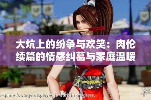 大炕上的纷争与欢笑：肉伦续篇的情感纠葛与家庭温暖
