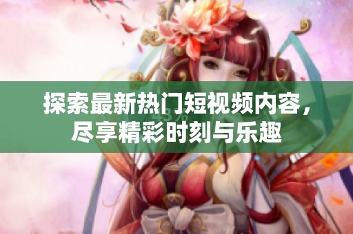 探索最新热门短视频内容，尽享精彩时刻与乐趣