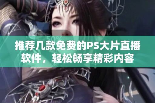 推荐几款免费的PS大片直播软件，轻松畅享精彩内容
