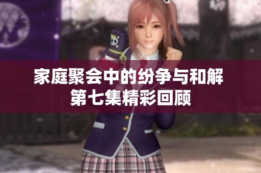 家庭聚会中的纷争与和解 第七集精彩回顾