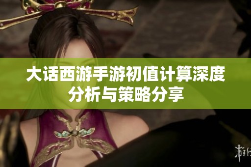 大话西游手游初值计算深度分析与策略分享