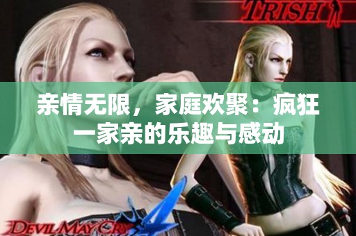 亲情无限，家庭欢聚：疯狂一家亲的乐趣与感动
