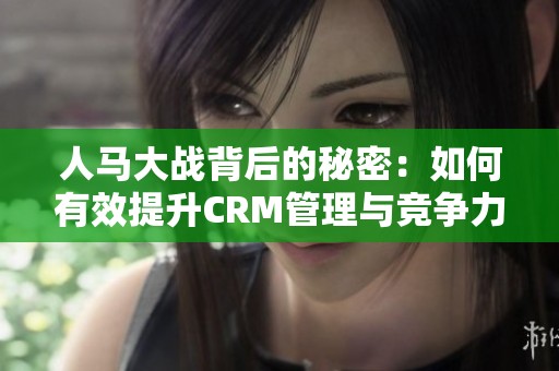 人马大战背后的秘密：如何有效提升CRM管理与竞争力