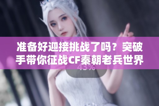准备好迎接挑战了吗？突破手带你征战CF秦朝老兵世界