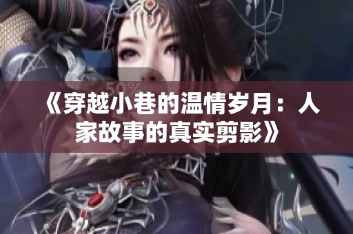 《穿越小巷的温情岁月：人家故事的真实剪影》