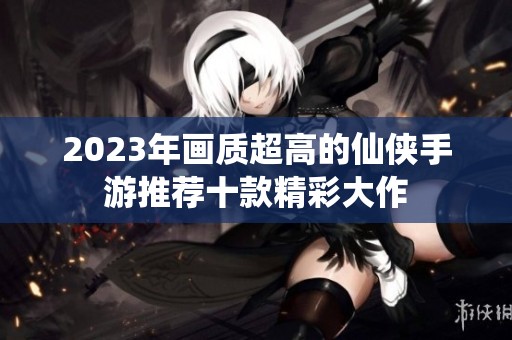 2023年画质超高的仙侠手游推荐十款精彩大作