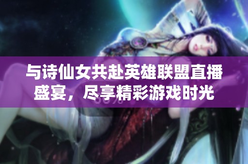 与诗仙女共赴英雄联盟直播盛宴，尽享精彩游戏时光