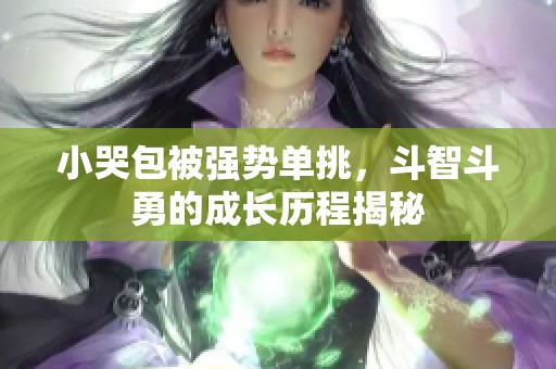 小哭包被强势单挑，斗智斗勇的成长历程揭秘