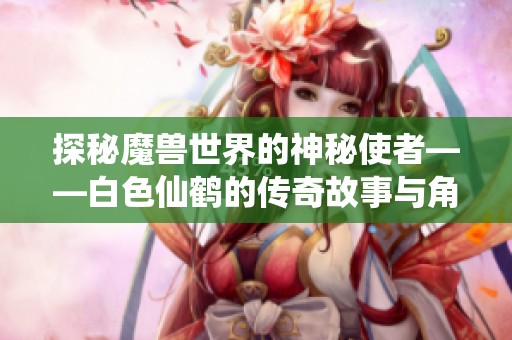 探秘魔兽世界的神秘使者——白色仙鹤的传奇故事与角色解析