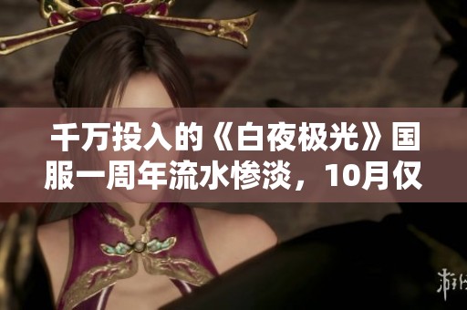 千万投入的《白夜极光》国服一周年流水惨淡，10月仅获不到50万