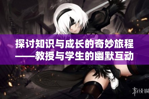 探讨知识与成长的奇妙旅程——教授与学生的幽默互动