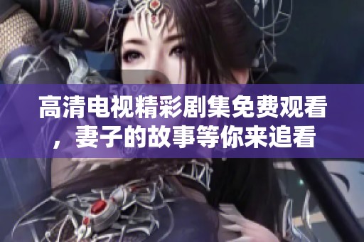 高清电视精彩剧集免费观看，妻子的故事等你来追看