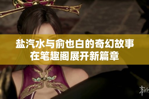 盐汽水与俞也白的奇幻故事在笔趣阁展开新篇章