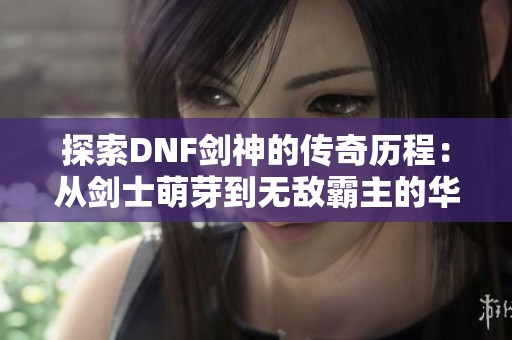 探索DNF剑神的传奇历程：从剑士萌芽到无敌霸主的华丽转变