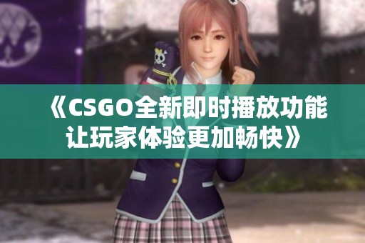 《CSGO全新即时播放功能让玩家体验更加畅快》