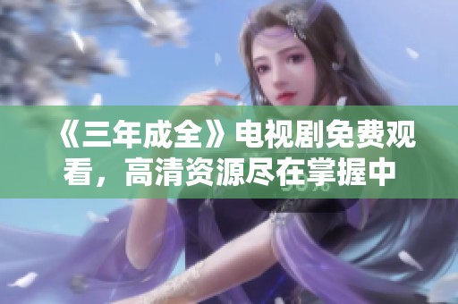 《三年成全》电视剧免费观看，高清资源尽在掌握中