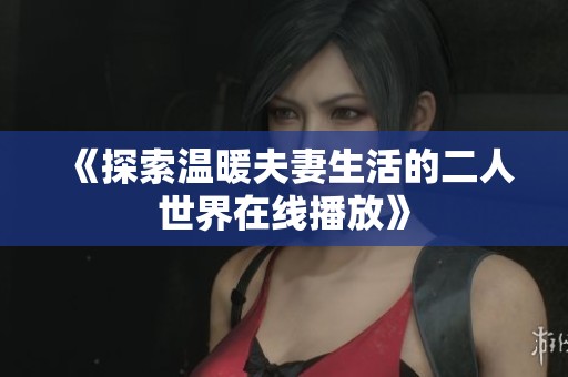 《探索温暖夫妻生活的二人世界在线播放》
