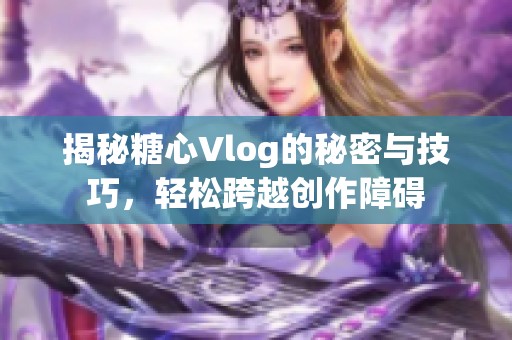 揭秘糖心Vlog的秘密与技巧，轻松跨越创作障碍