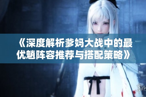 《深度解析爹妈大战中的最优魈阵容推荐与搭配策略》