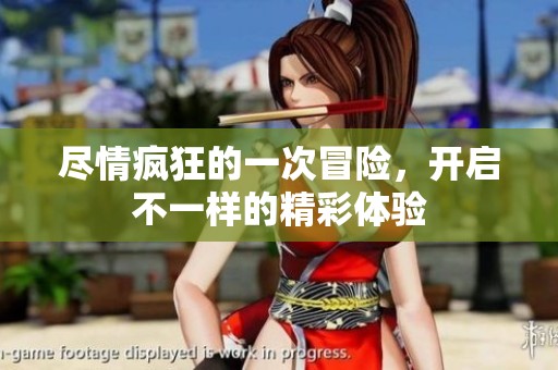 尽情疯狂的一次冒险，开启不一样的精彩体验