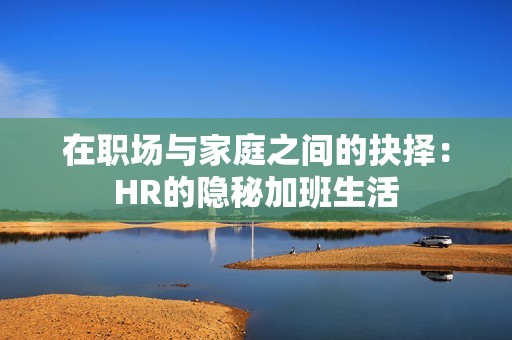 在职场与家庭之间的抉择：HR的隐秘加班生活