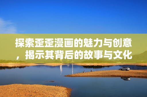 探索歪歪漫画的魅力与创意，揭示其背后的故事与文化影响