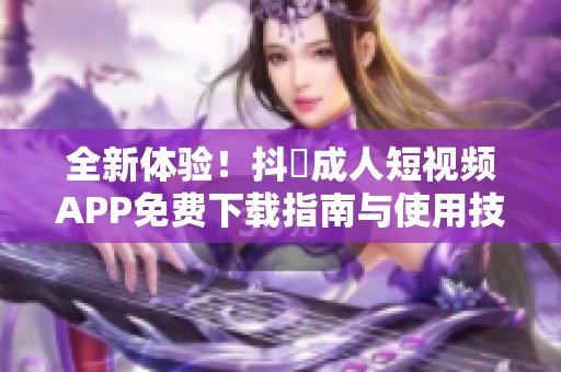 全新体验！抖抈成人短视频APP免费下载指南与使用技巧