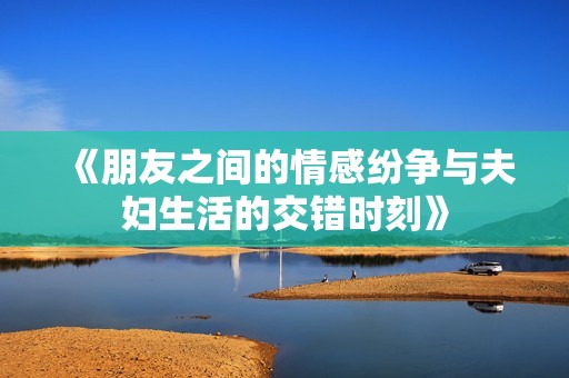 《朋友之间的情感纷争与夫妇生活的交错时刻》