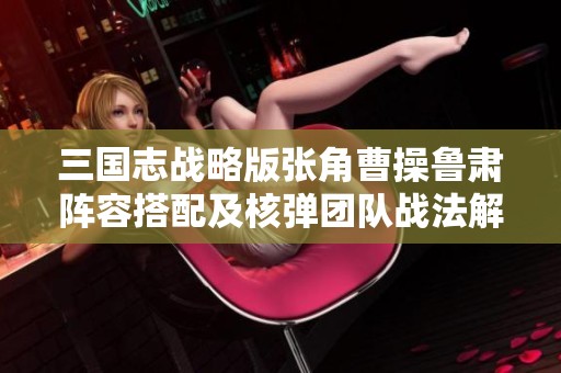 三国志战略版张角曹操鲁肃阵容搭配及核弹团队战法解析