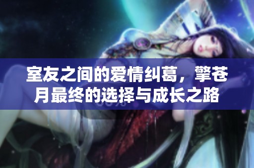 室友之间的爱情纠葛，擎苍月最终的选择与成长之路
