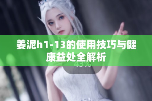姜泥h1-13的使用技巧与健康益处全解析
