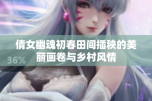 倩女幽魂初春田间插秧的美丽画卷与乡村风情