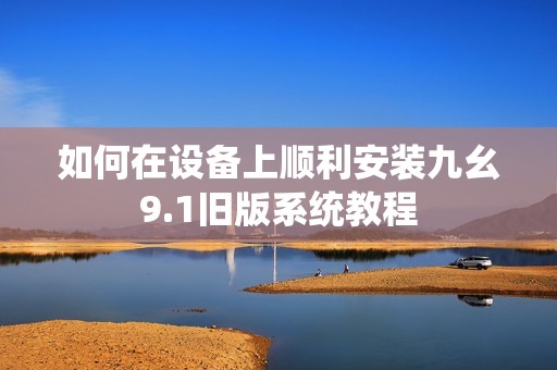 如何在设备上顺利安装九幺9.1旧版系统教程