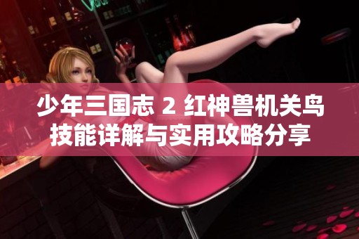 少年三国志 2 红神兽机关鸟技能详解与实用攻略分享
