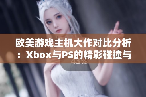 欧美游戏主机大作对比分析：Xbox与PS的精彩碰撞与差异