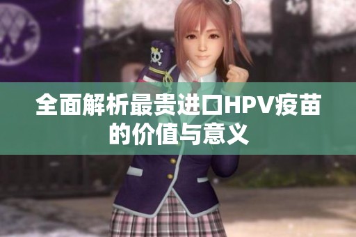 全面解析最贵进口HPV疫苗的价值与意义
