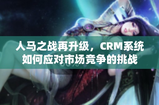 人马之战再升级，CRM系统如何应对市场竞争的挑战