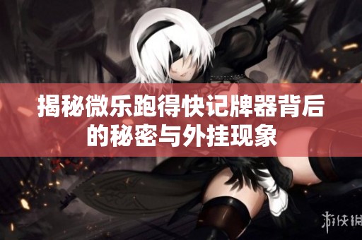 揭秘微乐跑得快记牌器背后的秘密与外挂现象
