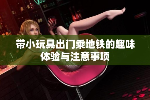 带小玩具出门乘地铁的趣味体验与注意事项