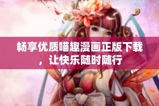 畅享优质喵趣漫画正版下载，让快乐随时随行