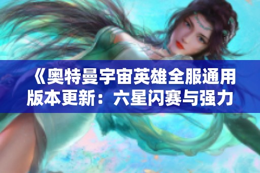 《奥特曼宇宙英雄全服通用版本更新：六星闪赛与强力空中特利迦》