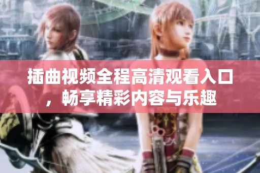 插曲视频全程高清观看入口，畅享精彩内容与乐趣