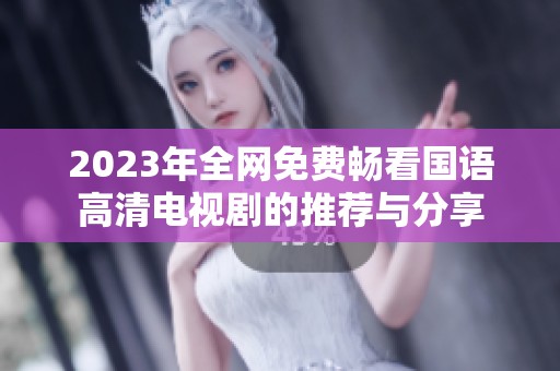 2023年全网免费畅看国语高清电视剧的推荐与分享