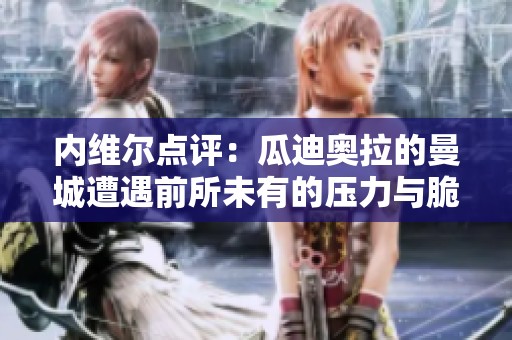 内维尔点评：瓜迪奥拉的曼城遭遇前所未有的压力与脆弱