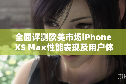 全面评测欧美市场iPhone XS Max性能表现及用户体验