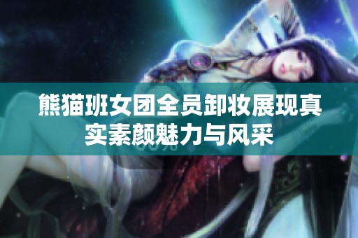 熊猫班女团全员卸妆展现真实素颜魅力与风采