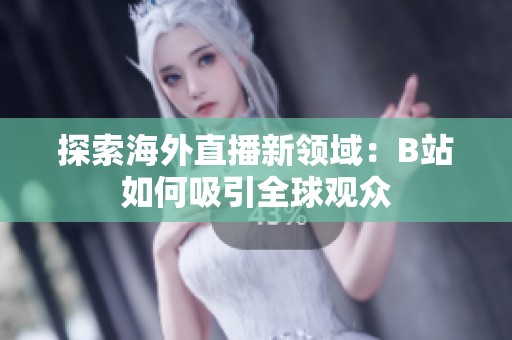 探索海外直播新领域：B站如何吸引全球观众