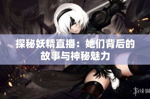 探秘妖精直播：她们背后的故事与神秘魅力