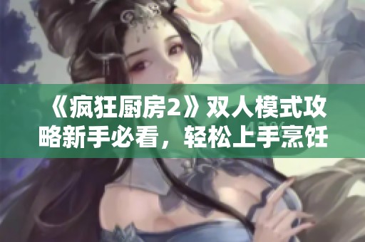 《疯狂厨房2》双人模式攻略新手必看，轻松上手烹饪技巧分享